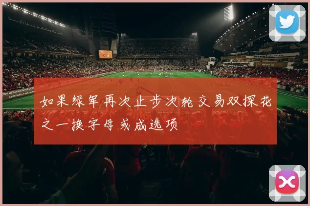 如果绿军再次止步次轮交易双探花之一换字母或成选项