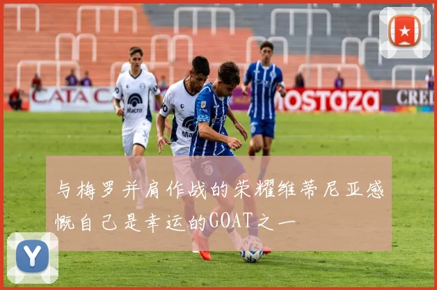 与梅罗并肩作战的荣耀维蒂尼亚感慨自己是幸运的GOAT之一