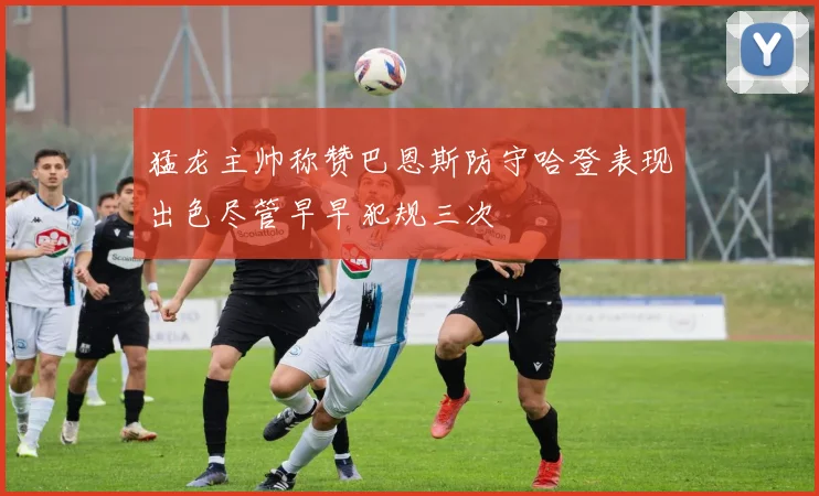 猛龙主帅称赞巴恩斯防守哈登表现出色尽管早早犯规三次