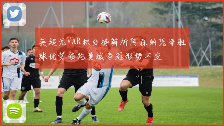 英超无VAR积分榜解析阿森纳凭净胜球优势领跑曼城争冠形势不变