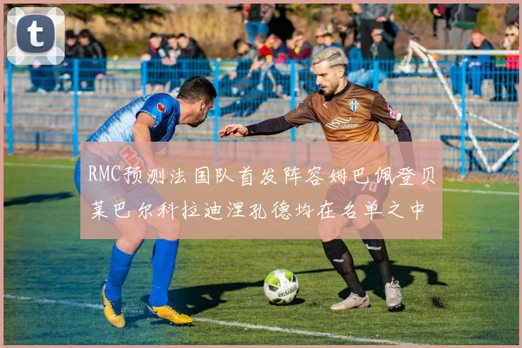 RMC预测法国队首发阵容姆巴佩登贝莱巴尔科拉迪涅孔德均在名单之中