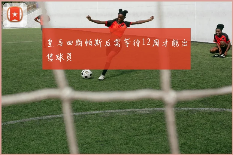 皇马回购帕斯后需等待12周才能出售球员