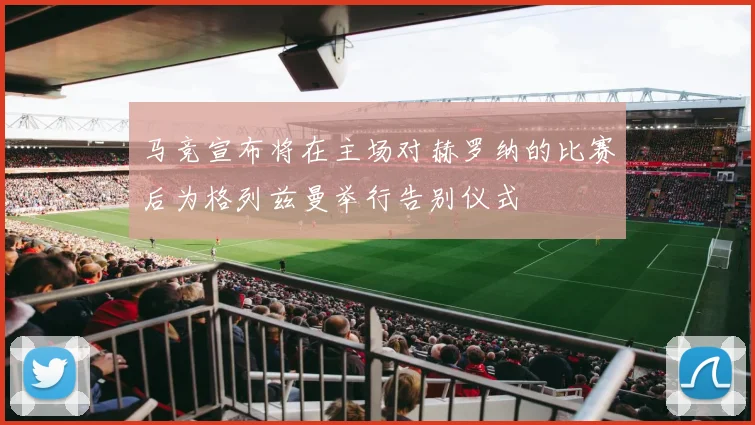 马竞宣布将在主场对赫罗纳的比赛后为格列兹曼举行告别仪式