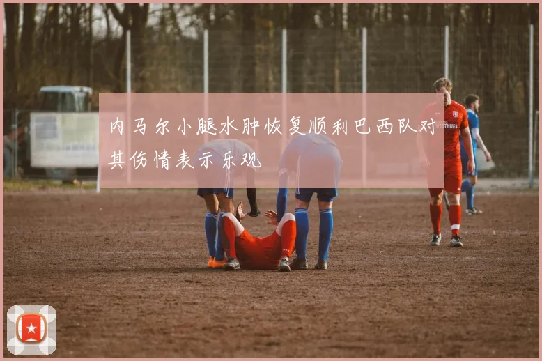 内马尔小腿水肿恢复顺利巴西队对其伤情表示乐观