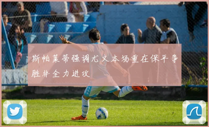 斯帕莱蒂强调尤文本场重在保平争胜非全力进攻
