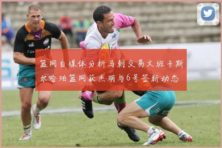 篮网自媒体分析马刺交易文班卡斯尔哈珀篮网获杰明与6号签新动态