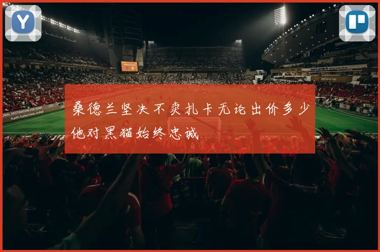 桑德兰坚决不卖扎卡无论出价多少他对黑猫始终忠诚