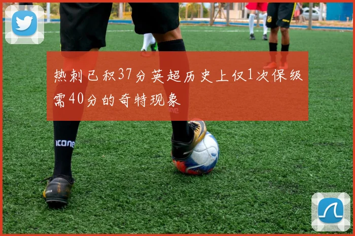 热刺已积37分英超历史上仅1次保级需40分的奇特现象