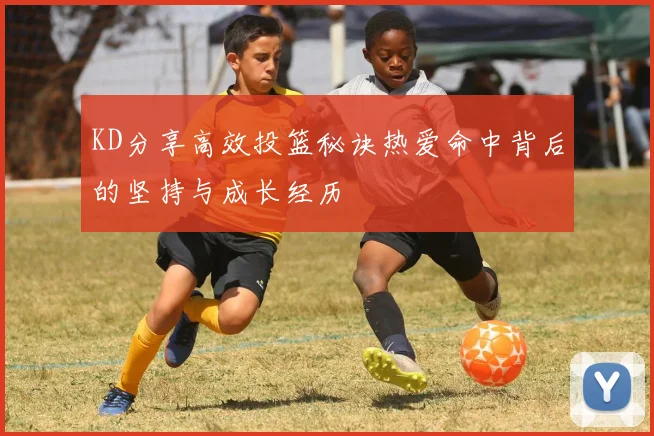 KD分享高效投篮秘诀热爱命中背后的坚持与成长经历