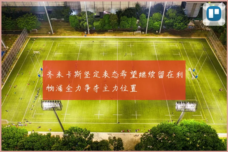 齐米卡斯坚定表态希望继续留在利物浦全力争夺主力位置